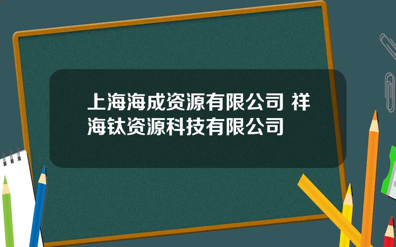 上海海成资源有限公司 祥海钛资源科技有限公司